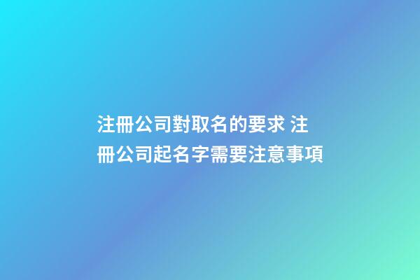 注冊公司對取名的要求 注冊公司起名字需要注意事項-第1張-公司起名-玄機派